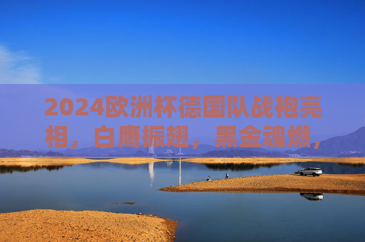 2024欧洲杯德国队战袍亮相,白鹰振翅,黑金魂燃,东道主的荣耀宣言,2024欧洲杯德国战袍亮相,白鹰振翅黑金魂燃,东道主荣耀宣言 2024欧洲杯德国队战袍亮相,白鹰振翅,黑金魂燃,东道主的荣耀宣言,2024欧洲杯德国战袍亮相,白鹰振翅黑金魂燃,东道主荣耀宣言