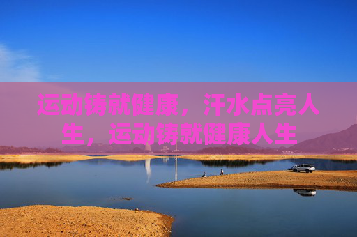 运动铸就健康,汗水点亮人生,运动铸就健康人生 运动铸就健康,汗水点亮人生,运动铸就健康人生