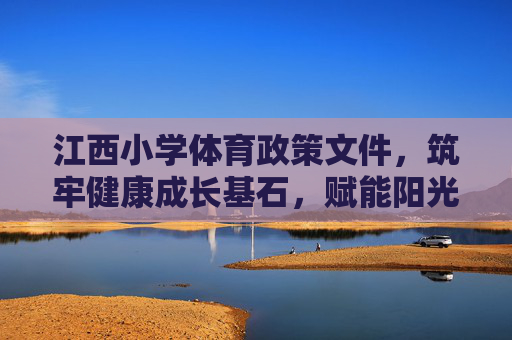 江西小学体育政策文件,筑牢健康成长基石,赋能阳光体育未来,江西小学体育政策,筑牢成长基石,赋能阳光未来 江西小学体育政策文件,筑牢健康成长基石,赋能阳光体育未来,江西小学体育政策,筑牢成长基石,赋能阳光未来