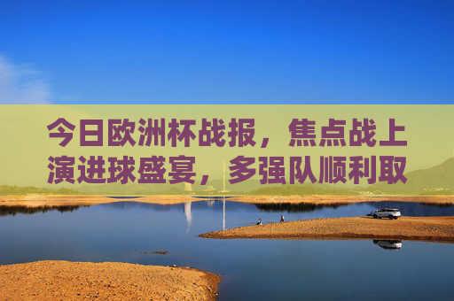 今日欧洲杯战报,焦点战上演进球盛宴,多强队顺利取分,欧洲杯焦点战上演进球盛宴,强队全取三分 今日欧洲杯战报,焦点战上演进球盛宴,多强队顺利取分,欧洲杯焦点战上演进球盛宴,强队全取三分