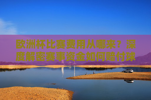 欧洲杯比赛费用从哪来?深度解密赛事资金如何赔付球队与运营,欧洲杯资金从哪来?深度解密赛事赔付与运营 欧洲杯比赛费用从哪来?深度解密赛事资金如何赔付球队与运营,欧洲杯资金从哪来?深度解密赛事赔付与运营