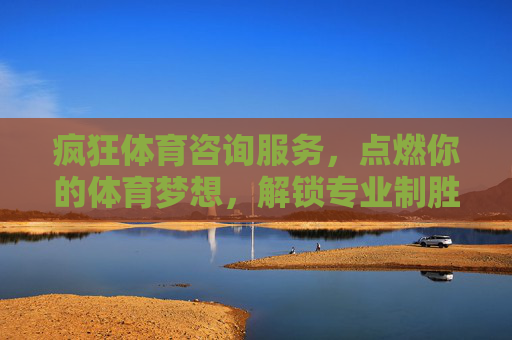 疯狂体育咨询服务,点燃你的体育梦想,解锁专业制胜密码,疯狂体育咨询,点燃梦想,解锁制胜密码 疯狂体育咨询服务,点燃你的体育梦想,解锁专业制胜密码,疯狂体育咨询,点燃梦想,解锁制胜密码