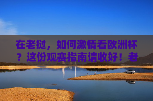在老挝,如何激情看欧洲杯?这份观赛指南请收好!老挝欧洲杯观赛指南,激情看球全攻略 在老挝,如何激情看欧洲杯?这份观赛指南请收好!老挝欧洲杯观赛指南,激情看球全攻略