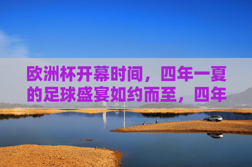 欧洲杯开幕时间,四年一夏的足球盛宴如约而至,四年一夏,欧洲杯足球盛宴启幕 欧洲杯开幕时间,四年一夏的足球盛宴如约而至,四年一夏,欧洲杯足球盛宴启幕
