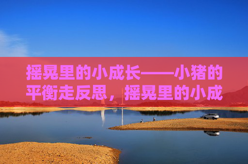 摇晃里的小成长——小猪的平衡走反思,摇晃里的小成长——小猪的平衡反思 摇晃里的小成长——小猪的平衡走反思,摇晃里的小成长——小猪的平衡反思