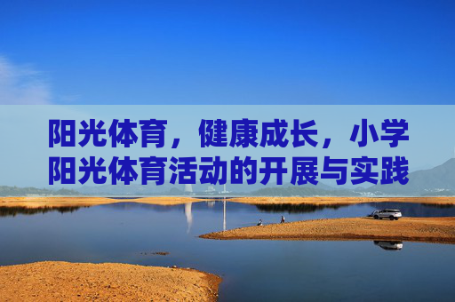 阳光体育,健康成长,小学阳光体育活动的开展与实践,小学阳光体育活动开展与健康成长实践 阳光体育,健康成长,小学阳光体育活动的开展与实践,小学阳光体育活动开展与健康成长实践
