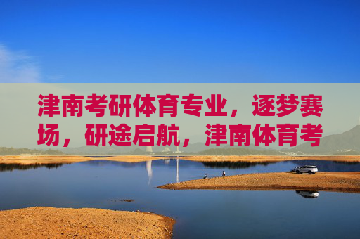 津南考研体育专业,逐梦赛场,研途启航,津南体育考研,逐梦赛场,研途启航 津南考研体育专业,逐梦赛场,研途启航,津南体育考研,逐梦赛场,研途启航