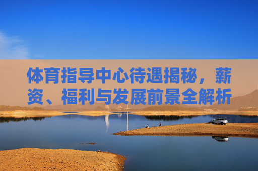 体育指导中心待遇揭秘,薪资、福利与发展前景全解析,体育指导中心待遇揭秘,薪资、福利与发展前景全解析 体育指导中心待遇揭秘,薪资、福利与发展前景全解析,体育指导中心待遇揭秘,薪资、福利与发展前景全解析