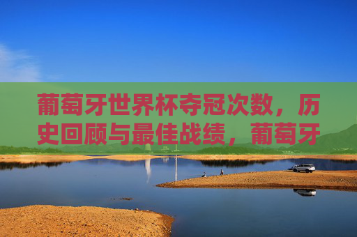葡萄牙世界杯夺冠次数,历史回顾与最佳战绩,葡萄牙世界杯夺冠次数、历史回顾与最佳战绩 葡萄牙世界杯夺冠次数,历史回顾与最佳战绩,葡萄牙世界杯夺冠次数、历史回顾与最佳战绩