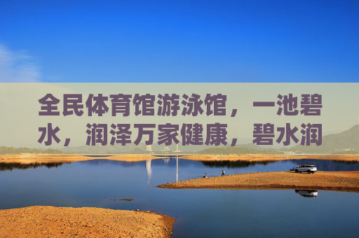 全民体育馆游泳馆,一池碧水,润泽万家健康,碧水润全民 健康泽万家 全民体育馆游泳馆,一池碧水,润泽万家健康,碧水润全民 健康泽万家