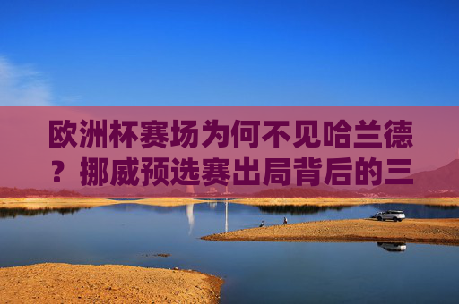 欧洲杯赛场为何不见哈兰德?挪威预选赛出局背后的三大核心原因,哈兰德缺席欧洲杯,挪威预选赛出局三大原因 欧洲杯赛场为何不见哈兰德?挪威预选赛出局背后的三大核心原因,哈兰德缺席欧洲杯,挪威预选赛出局三大原因