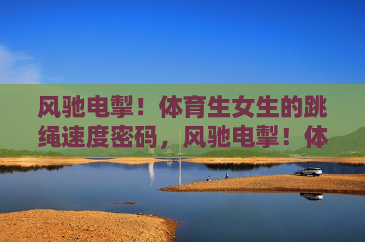 风驰电掣!体育生女生的跳绳速度密码,风驰电掣!体育生女生的跳绳速度密码 风驰电掣!体育生女生的跳绳速度密码,风驰电掣!体育生女生的跳绳速度密码