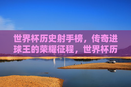 世界杯历史射手榜,传奇进球王的荣耀征程,世界杯历史射手榜,传奇进球王的荣耀征程 世界杯历史射手榜,传奇进球王的荣耀征程,世界杯历史射手榜,传奇进球王的荣耀征程