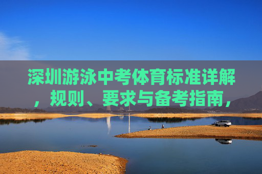 深圳游泳中考体育标准详解,规则、要求与备考指南,深圳游泳中考标准详解与备考指南 深圳游泳中考体育标准详解,规则、要求与备考指南,深圳游泳中考标准详解与备考指南