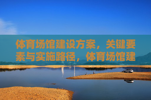 体育场馆建设方案,关键要素与实施路径,体育场馆建设方案,关键要素与实施路径 体育场馆建设方案,关键要素与实施路径,体育场馆建设方案,关键要素与实施路径