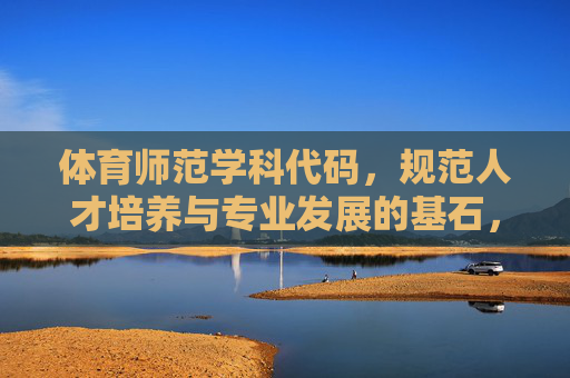 体育师范学科代码,规范人才培养与专业发展的基石,体育师范学科代码,规范人才培养与专业发展的基石 体育师范学科代码,规范人才培养与专业发展的基石,体育师范学科代码,规范人才培养与专业发展的基石