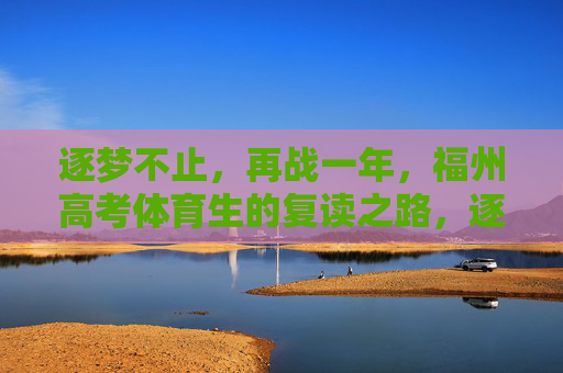 逐梦不止，再战一年，福州高考体育生的复读之路，逐梦再战，福州高考体育生的复读之路