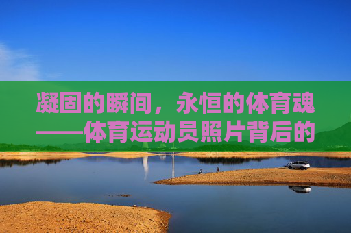凝固的瞬间,永恒的体育魂——体育运动员照片背后的故事与力量,凝固瞬间,永恒体育魂,运动员照片背后的故事与力量 凝固的瞬间,永恒的体育魂——体育运动员照片背后的故事与力量,凝固瞬间,永恒体育魂,运动员照片背后的故事与力量