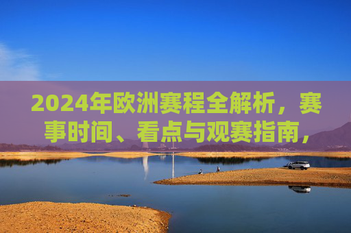 2024年欧洲赛程全解析，赛事时间、看点与观赛指南，2024年欧洲赛程全解析，赛事时间、看点与观赛指南