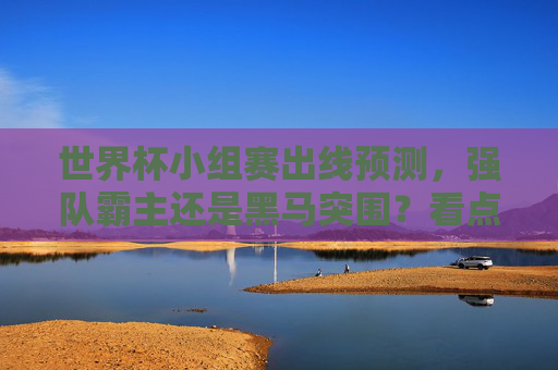 世界杯小组赛出线预测,强队霸主还是黑马突围?看点与悬念解析,世界杯小组赛出线悬念,强队霸主还是黑马突围? 世界杯小组赛出线预测,强队霸主还是黑马突围?看点与悬念解析,世界杯小组赛出线悬念,强队霸主还是黑马突围?