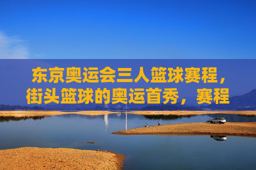 东京奥运会三人篮球赛程,街头篮球的奥运首秀,赛程表与看点解析,东京奥运会三人篮球赛程,街头篮球奥运首秀与看点解析 东京奥运会三人篮球赛程,街头篮球的奥运首秀,赛程表与看点解析,东京奥运会三人篮球赛程,街头篮球奥运首秀与看点解析