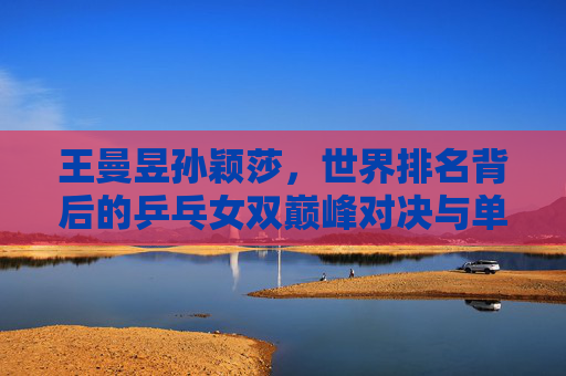 王曼昱孙颖莎,世界排名背后的乒乓女双巅峰对决与单龙争锋,王曼昱孙颖莎,世界排名背后的女双巅峰对决与单龙争锋 王曼昱孙颖莎,世界排名背后的乒乓女双巅峰对决与单龙争锋,王曼昱孙颖莎,世界排名背后的女双巅峰对决与单龙争锋