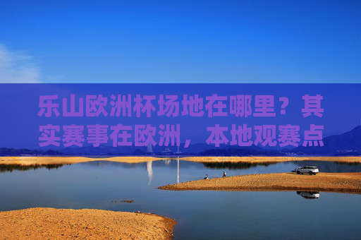 乐山欧洲杯场地在哪里?其实赛事在欧洲,本地观赛点看这里!乐山欧洲杯观赛点,本地赛事场地看这里! 乐山欧洲杯场地在哪里?其实赛事在欧洲,本地观赛点看这里!乐山欧洲杯观赛点,本地赛事场地看这里!
