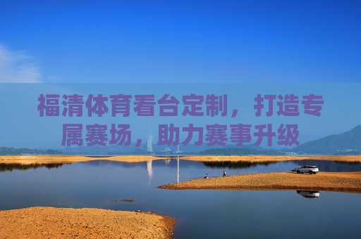 福清体育看台定制，打造专属赛场，助力赛事升级