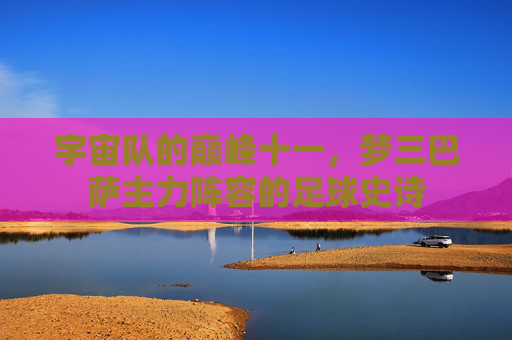 宇宙队的巅峰十一,梦三巴萨主力阵容的足球史诗 宇宙队的巅峰十一,梦三巴萨主力阵容的足球史诗