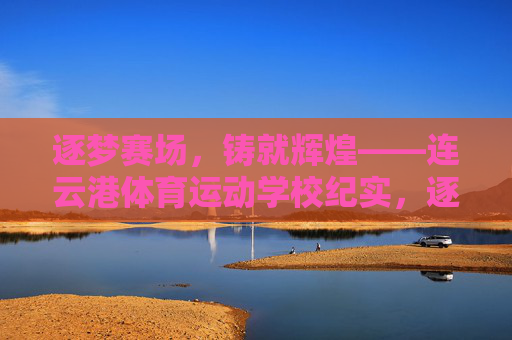 逐梦赛场,铸就辉煌——连云港体育运动学校纪实,逐梦赛场铸就辉煌——连云港体育运动学校 逐梦赛场,铸就辉煌——连云港体育运动学校纪实,逐梦赛场铸就辉煌——连云港体育运动学校