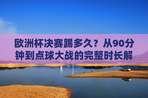 欧洲杯决赛踢多久?从90分钟到点球大战的完整时长解析 欧洲杯决赛踢多久?从90分钟到点球大战的完整时长解析
