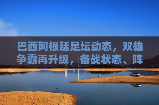 巴西阿根廷足坛动态,双雄争霸再升级,备战状态、阵容更新引关注,巴西阿根廷双雄争霸升级 备战阵容动态引关注 巴西阿根廷足坛动态,双雄争霸再升级,备战状态、阵容更新引关注,巴西阿根廷双雄争霸升级 备战阵容动态引关注