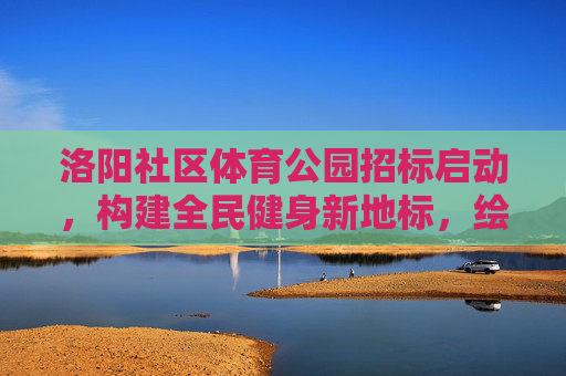 洛阳社区体育公园招标启动,构建全民健身新地标,绘就城市活力新画卷,洛阳社区体育公园招标启动 构建全民健身新地标 绘就城市活力新画卷 洛阳社区体育公园招标启动,构建全民健身新地标,绘就城市活力新画卷,洛阳社区体育公园招标启动 构建全民健身新地标 绘就城市活力新画卷