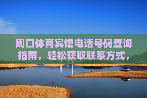 周口体育宾馆电话号码查询指南,轻松获取联系方式,周口体育宾馆电话号码查询指南 周口体育宾馆电话号码查询指南,轻松获取联系方式,周口体育宾馆电话号码查询指南