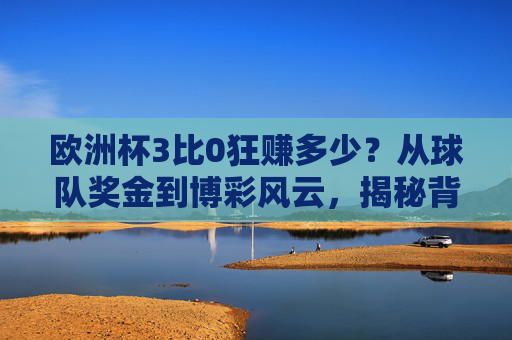 欧洲杯3比0狂赚多少?从球队奖金到博彩风云,揭秘背后的数字游戏,欧洲杯奖金与博彩,揭秘背后的数字游戏 欧洲杯3比0狂赚多少?从球队奖金到博彩风云,揭秘背后的数字游戏,欧洲杯奖金与博彩,揭秘背后的数字游戏