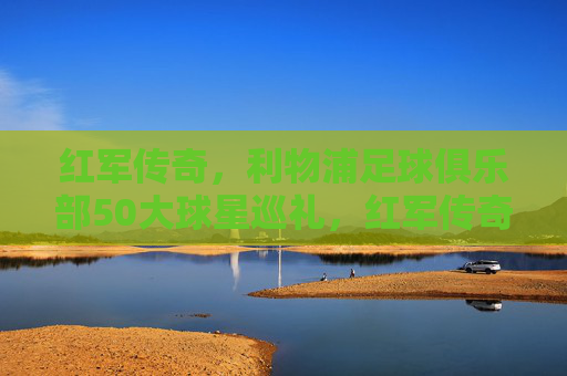 红军传奇,利物浦足球俱乐部50大球星巡礼,红军传奇,利物浦50大球星巡礼 红军传奇,利物浦足球俱乐部50大球星巡礼,红军传奇,利物浦50大球星巡礼