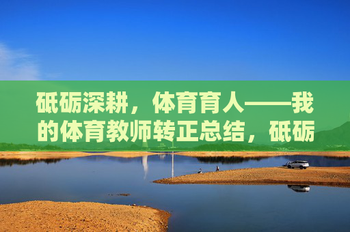 砥砺深耕,体育育人——我的体育教师转正总结,砥砺深耕,体育育人——我的转正总结 砥砺深耕,体育育人——我的体育教师转正总结,砥砺深耕,体育育人——我的转正总结