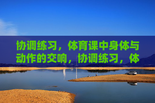 协调练习,体育课中身体与动作的交响,协调练习,体育课身体与动作的交响 协调练习,体育课中身体与动作的交响,协调练习,体育课身体与动作的交响