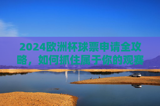 2024欧洲杯球票申请全攻略，如何抓住属于你的观赛机会，2024欧洲杯球票申请全攻略，抓住你的观赛机会