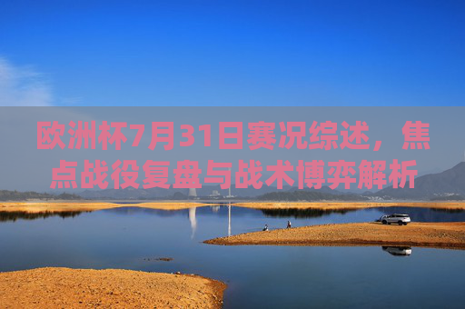 欧洲杯7月31日赛况综述,焦点战役复盘与战术博弈解析,欧洲杯7月31日赛况,焦点战役复盘与战术博弈解析 欧洲杯7月31日赛况综述,焦点战役复盘与战术博弈解析,欧洲杯7月31日赛况,焦点战役复盘与战术博弈解析