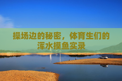 操场边的秘密,体育生们的浑水摸鱼实录 操场边的秘密,体育生们的浑水摸鱼实录