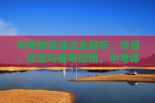 中考体育加试全解析，项目、标准与备考指南，中考体育加试项目、标准与备考指南全解析