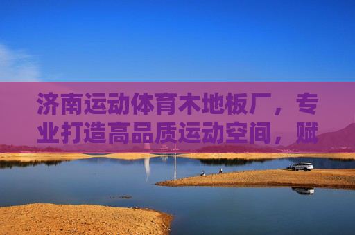 济南运动体育木地板厂,专业打造高品质运动空间,赋能健康山东,济南运动体育木地板厂,高品质运动空间赋能健康山东 济南运动体育木地板厂,专业打造高品质运动空间,赋能健康山东,济南运动体育木地板厂,高品质运动空间赋能健康山东