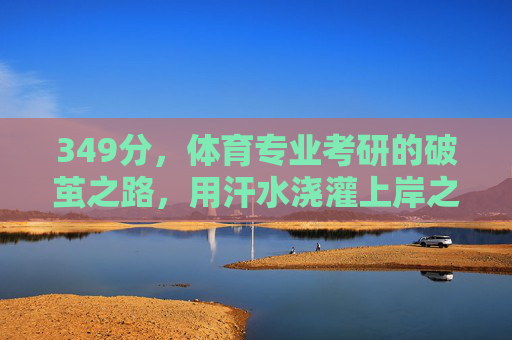349分,体育专业考研的破茧之路,用汗水浇灌上岸之花,349分,体育专业考研的破茧上岸路 349分,体育专业考研的破茧之路,用汗水浇灌上岸之花,349分,体育专业考研的破茧上岸路
