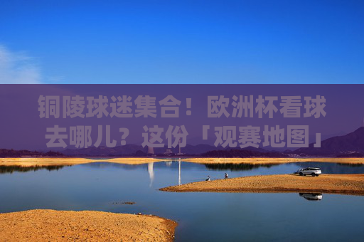 铜陵球迷集合!欧洲杯看球去哪儿?这份「观赛地图」请收好!铜陵球迷欧洲杯观赛地图 铜陵球迷集合!欧洲杯看球去哪儿?这份「观赛地图」请收好!铜陵球迷欧洲杯观赛地图