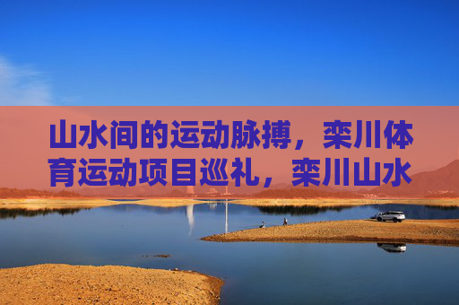 山水间的运动脉搏,栾川体育运动项目巡礼,栾川山水运动脉搏巡礼 山水间的运动脉搏,栾川体育运动项目巡礼,栾川山水运动脉搏巡礼