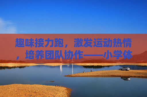 趣味接力跑，激发运动热情，培养团队协作——小学体育教案设计，小学趣味接力跑教案设计，激发运动热情，培养团队协作