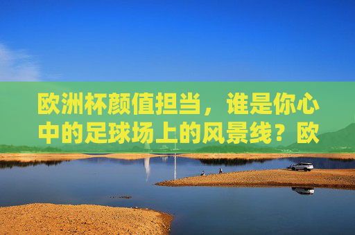 欧洲杯颜值担当,谁是你心中的足球场上的风景线?欧洲杯颜值担当,足球场上的风景线 欧洲杯颜值担当,谁是你心中的足球场上的风景线?欧洲杯颜值担当,足球场上的风景线