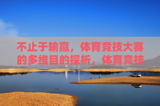 不止于输赢,体育竞技大赛的多维目的探析,体育竞技大赛,不止于输赢的多维目的探析 不止于输赢,体育竞技大赛的多维目的探析,体育竞技大赛,不止于输赢的多维目的探析