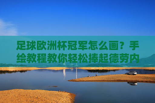 足球欧洲杯冠军怎么画?手绘教程教你轻松捧起德劳内杯,欧洲杯冠军手绘教程,轻松捧起德劳内杯 足球欧洲杯冠军怎么画?手绘教程教你轻松捧起德劳内杯,欧洲杯冠军手绘教程,轻松捧起德劳内杯